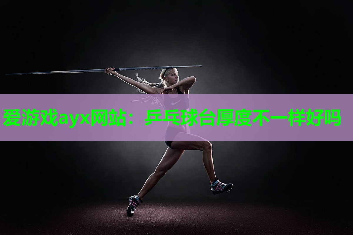 爱游戏ayx网站：乒乓球台厚度不一样好吗