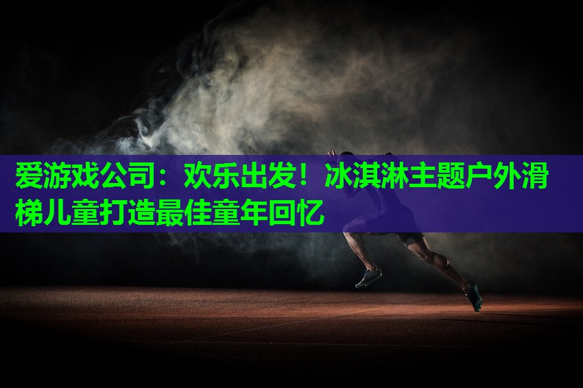 爱游戏公司：欢乐出发！冰淇淋主题户外滑梯儿童打造最佳童年回忆