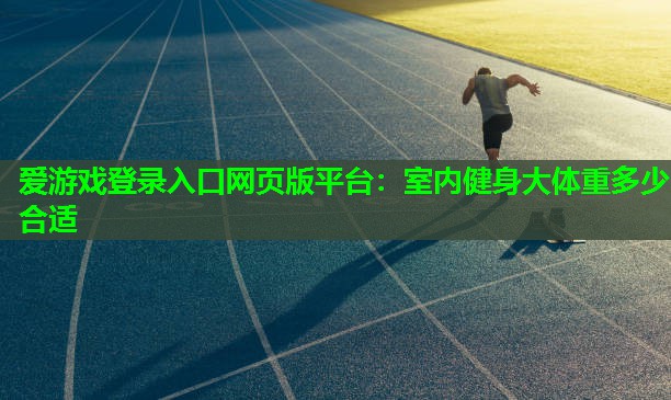 爱游戏登录入口网页版平台：室内健身大体重多少合适