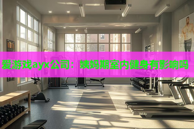 爱游戏ayx公司：姨妈期室内健身有影响吗