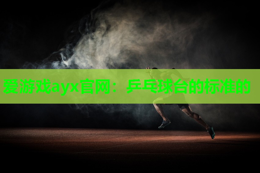 爱游戏ayx官网：乒乓球台的标准的