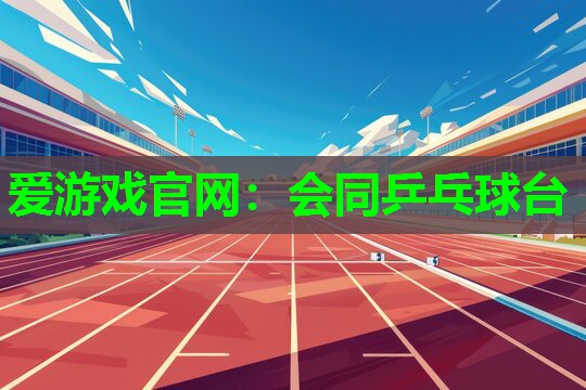 爱游戏官网：会同乒乓球台