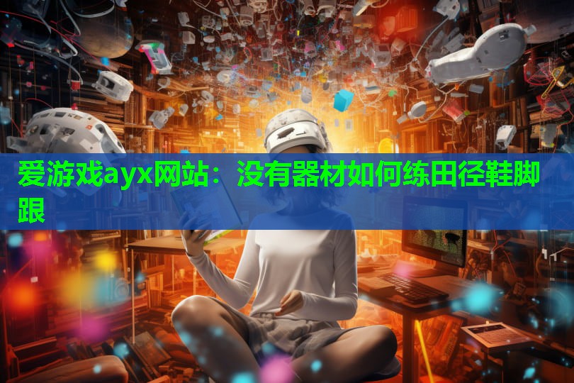 爱游戏ayx网站：没有器材如何练田径鞋脚跟