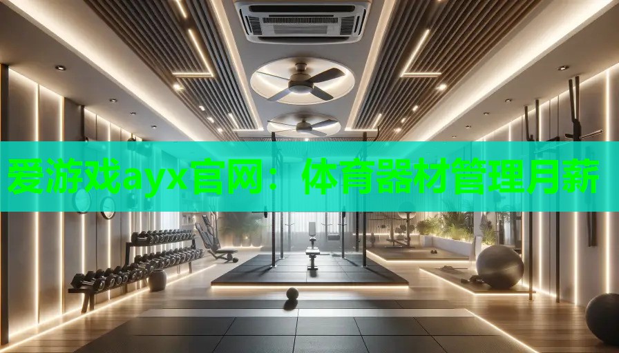 爱游戏ayx官网：体育器材管理月薪