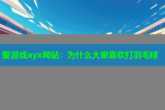 爱游戏ayx网站：为什么大家喜欢打羽毛球