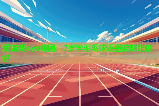 爱游戏ayx集团：7岁学羽毛球还是篮球比较好