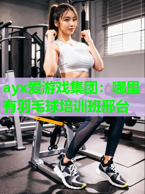 ayx爱游戏集团：哪里有羽毛球培训班邢台