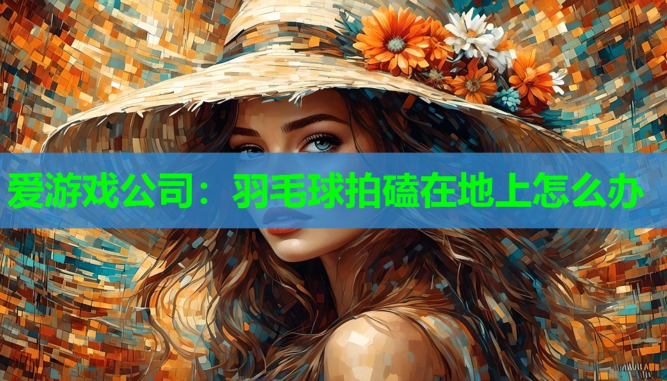 爱游戏公司：羽毛球拍磕在地上怎么办