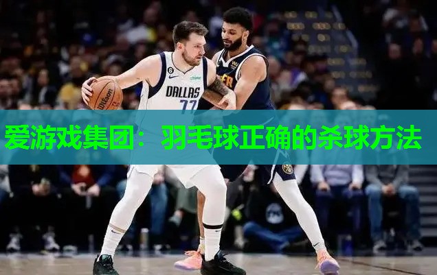 爱游戏集团：羽毛球正确的杀球方法
