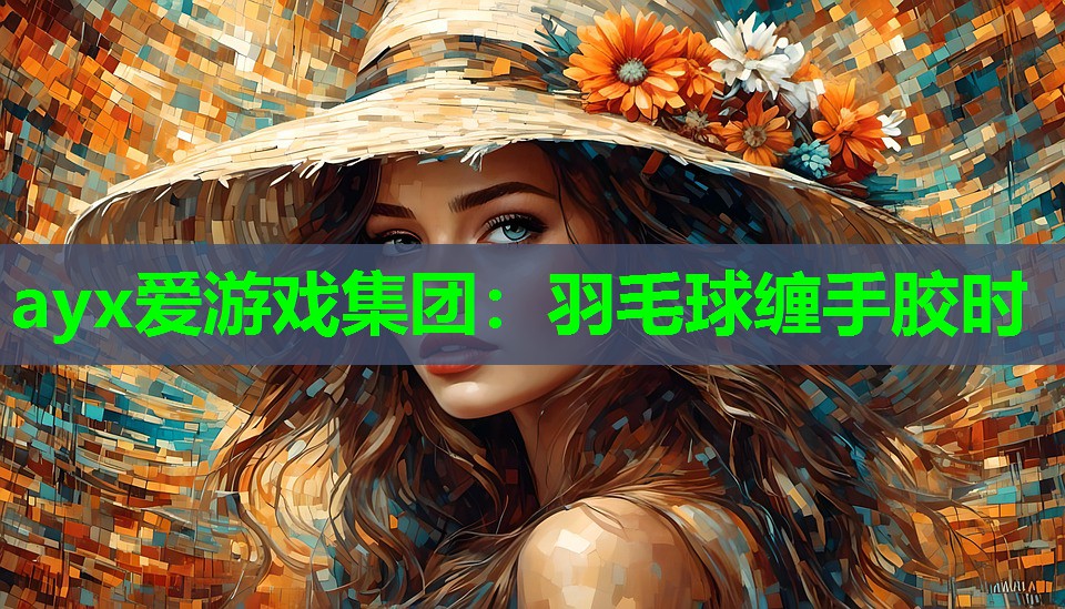 ayx爱游戏集团：羽毛球缠手胶时