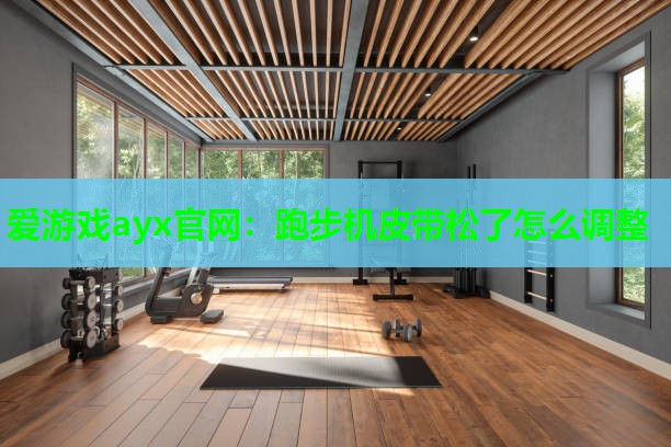 爱游戏ayx官网：跑步机皮带松了怎么调整