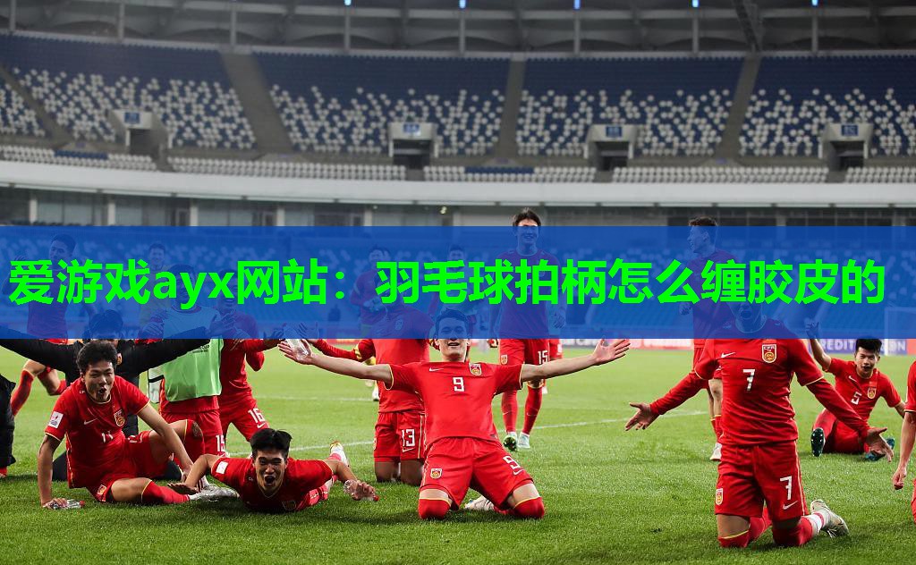 爱游戏ayx网站：羽毛球拍柄怎么缠胶皮的