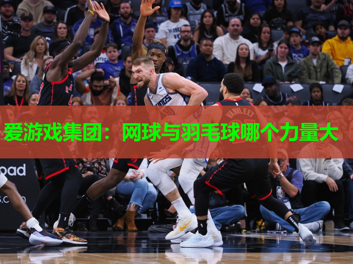 爱游戏集团：网球与羽毛球哪个力量大