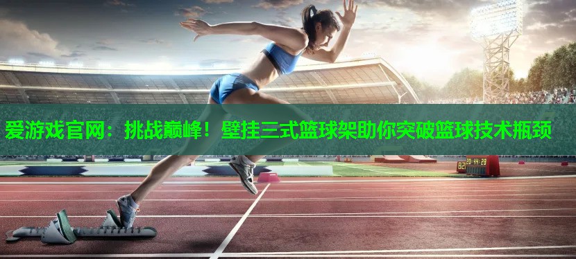 爱游戏官网：挑战巅峰！壁挂三式篮球架助你突破篮球技术瓶颈