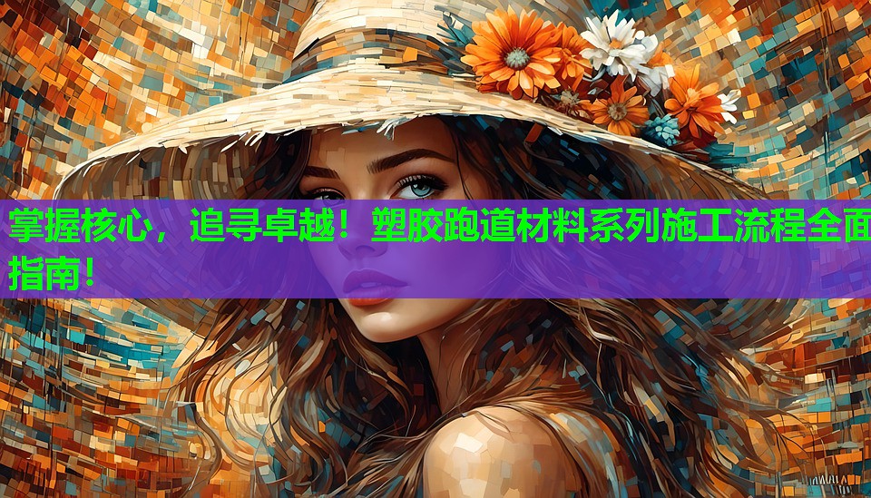 掌握核心，追寻卓越！塑胶跑道材料系列施工流程全面指南！