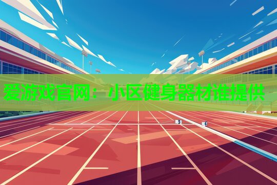 爱游戏官网：小区健身器材谁提供