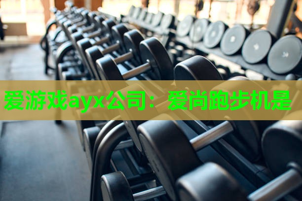 爱游戏ayx公司：爱尚跑步机是
