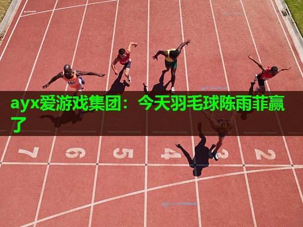 ayx爱游戏集团：今天羽毛球陈雨菲赢了