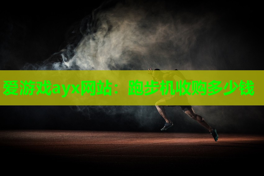 爱游戏ayx网站：跑步机收购多少钱