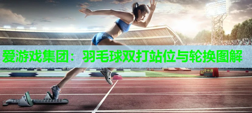 爱游戏集团：羽毛球双打站位与轮换图解