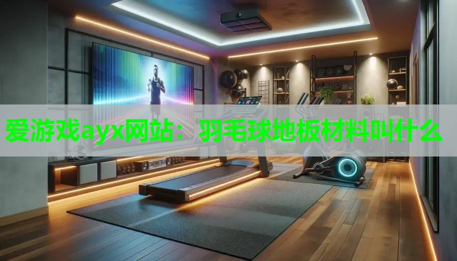 爱游戏ayx网站：羽毛球地板材料叫什么